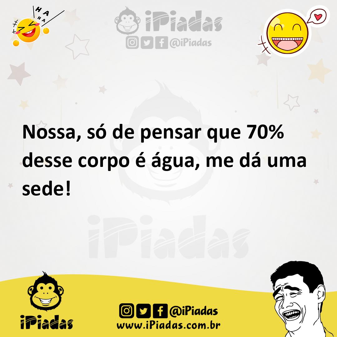 Nossa só de pensar que 70 desse corpo é água me dá uma sede