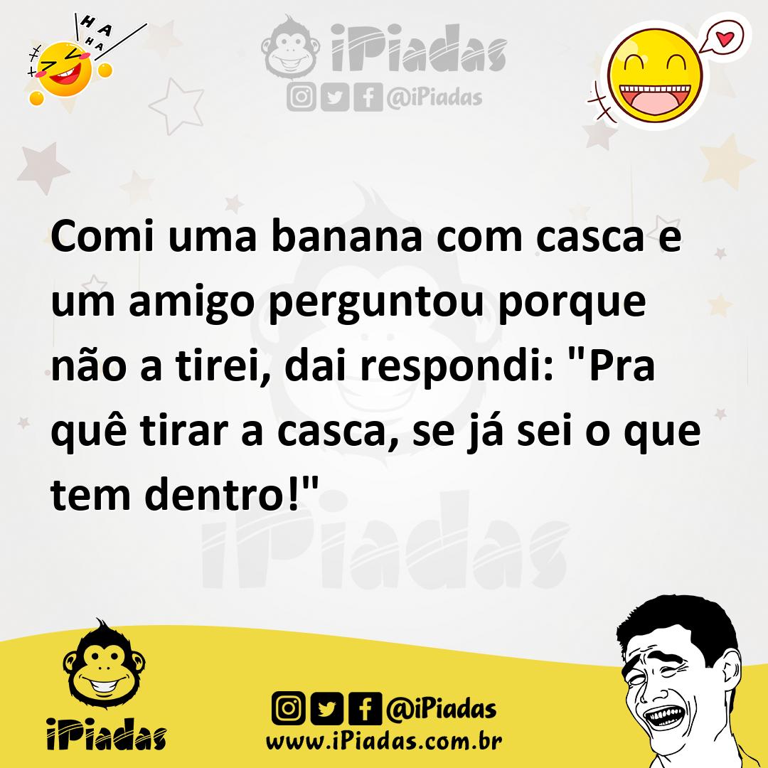 Comi uma banana casca e um amigo perguntou porque não a tirei dai