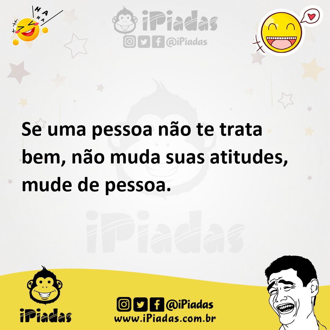 Se uma pessoa não te trata bem não muda suas atitudes mude de pessoa