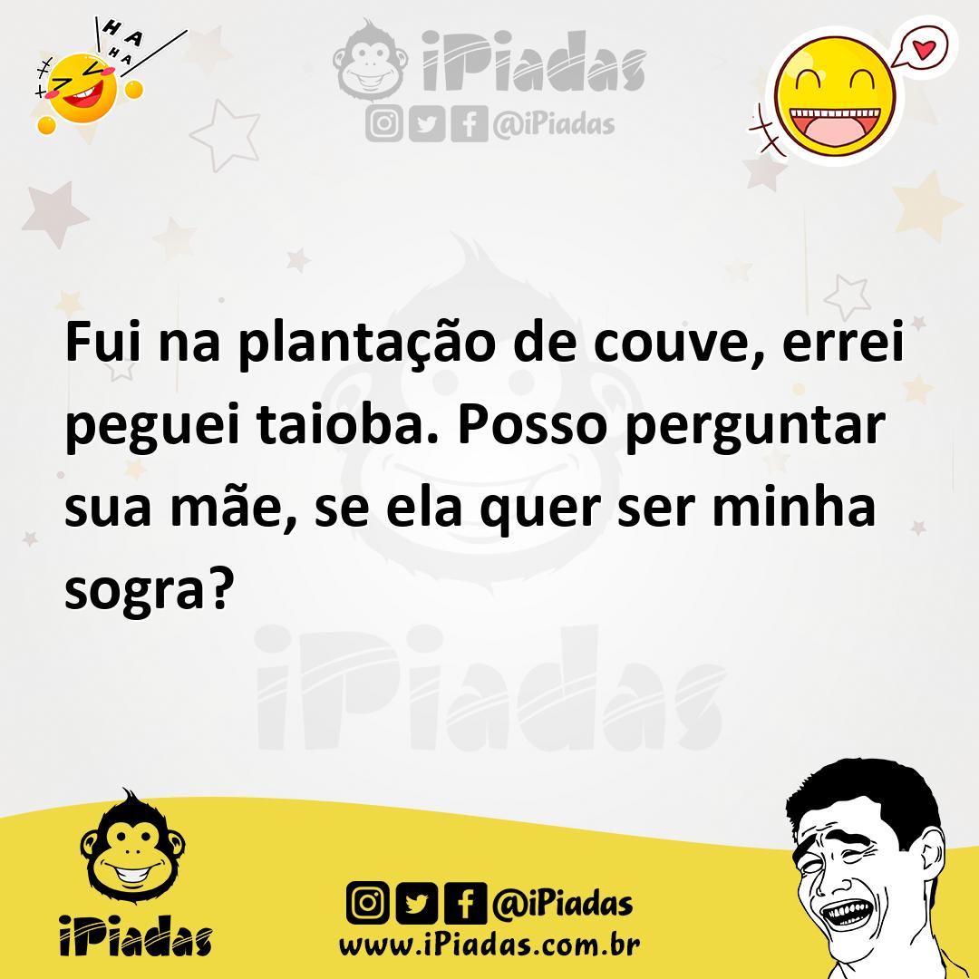 Fui na plantação de couve, errei peguei taioba. Posso perguntar sua mãe, se  ela quer ser minha sogra?