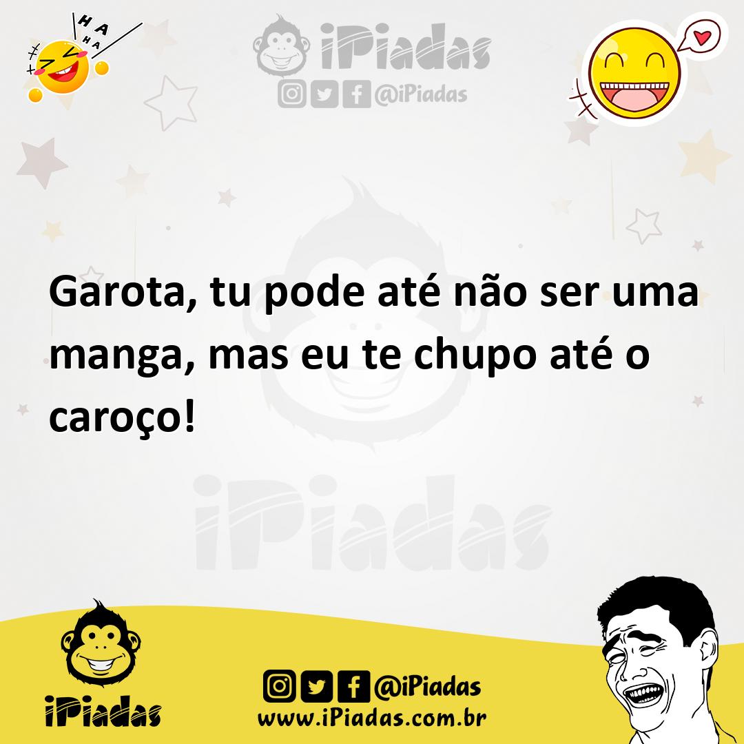 Garota, tu pode até não ser uma manga, mas eu te chupo até o caroço!