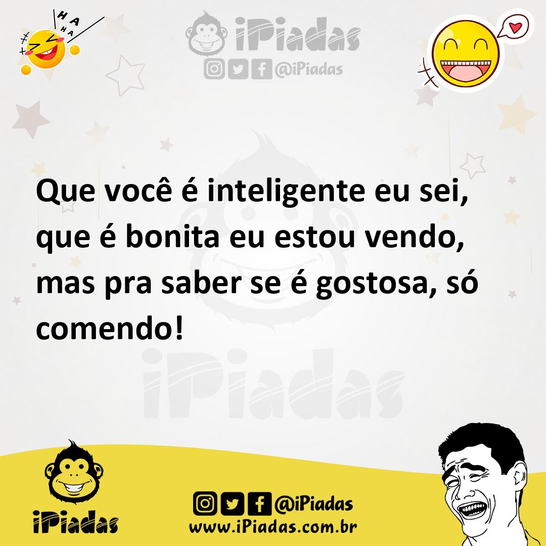 Que você é inteligente eu sei, que é bonita eu estou vendo, mas pra saber se  é gostosa, só comendo!