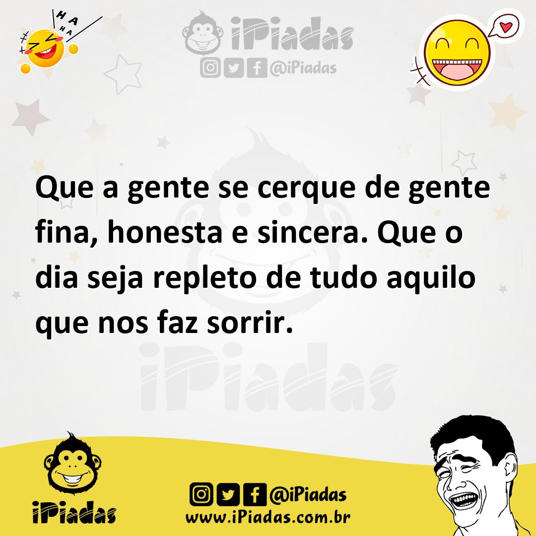 Que a gente se cerque de gente fina, honesta e sincera. Que o dia seja  repleto de tudo aquilo que nos faz sorrir.