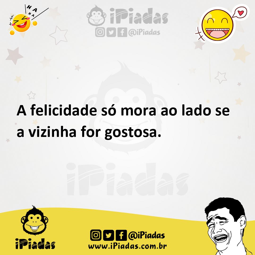 A felicidade só mora ao lado se a vizinha for gostosa.