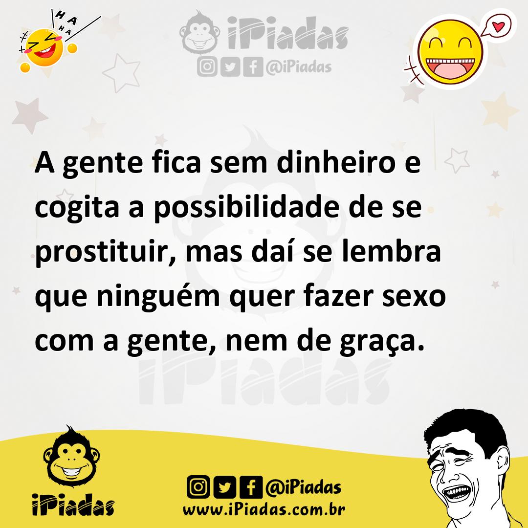 A gente fica sem dinheiro e cogita a possibilidade de se prostituir, mas  daí se lembra que ninguém quer fazer sexo com a gente, nem de graça.