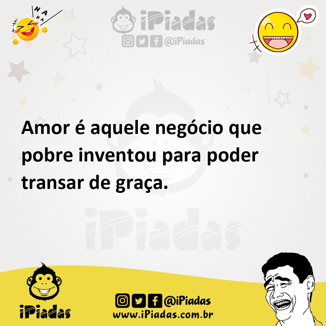 Amor é aquele negócio que pobre inventou para poder transar de graça.