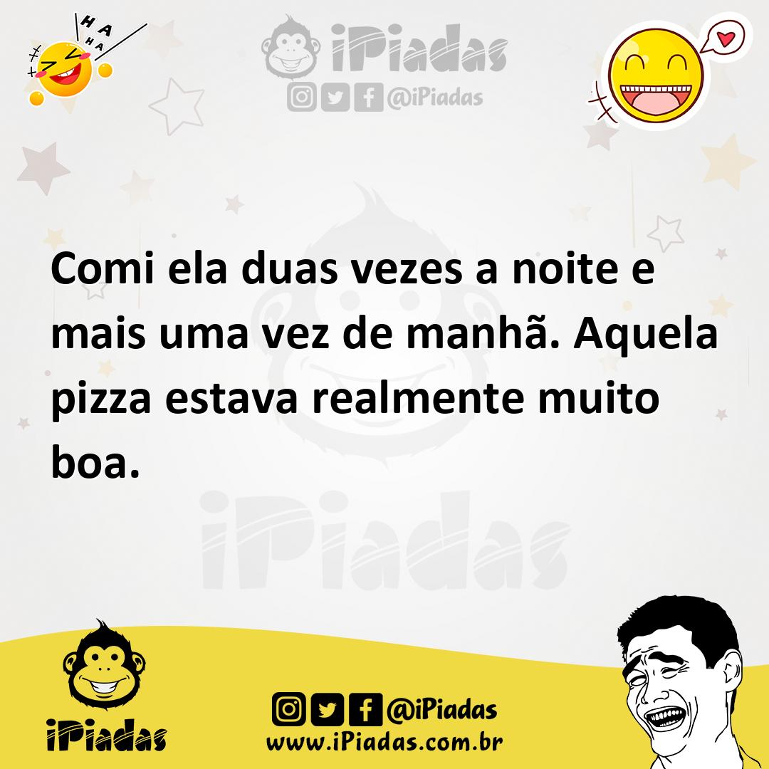 Comi ela duas vezes a noite e mais uma vez de manhã. Aquela pizza estava  realmente muito boa.