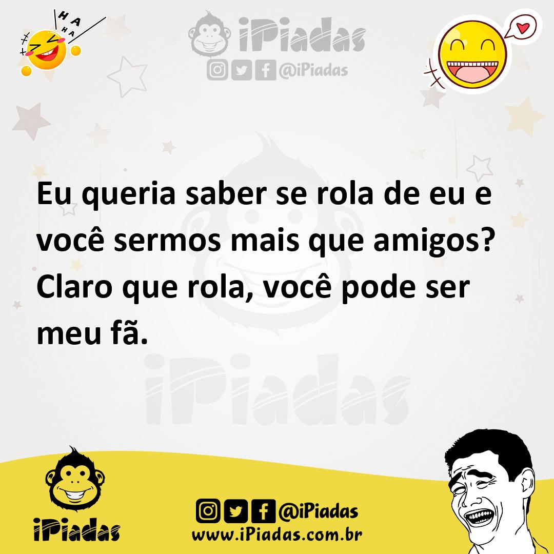 Eu queria saber se rola de eu e você sermos mais que amigos? Claro que rola,  você pode ser meu fã.