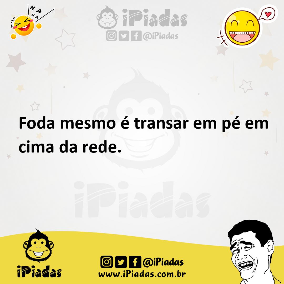 Foda mesmo é transar em pé em cima da rede.