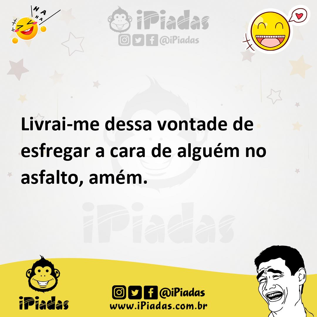 Livrai-me dessa vontade de esfregar a cara de alguém no asfalto, amém.