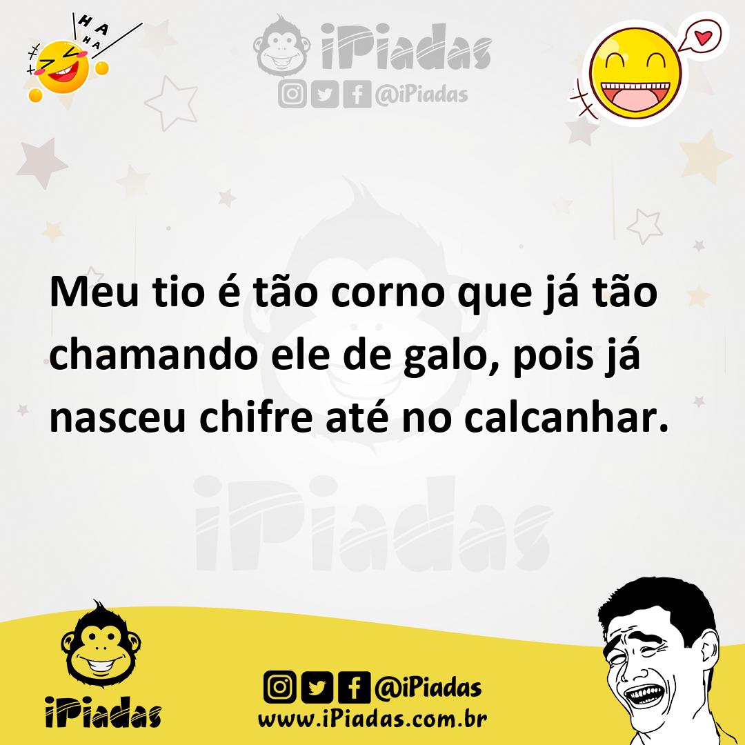 Meu tio é tão corno que já tão chamando ele de galo, pois já nasceu chifre  até no calcanhar.