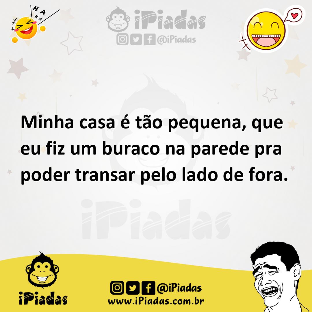 Minha casa é tão pequena, que eu fiz um buraco na parede pra poder transar  pelo lado de fora.