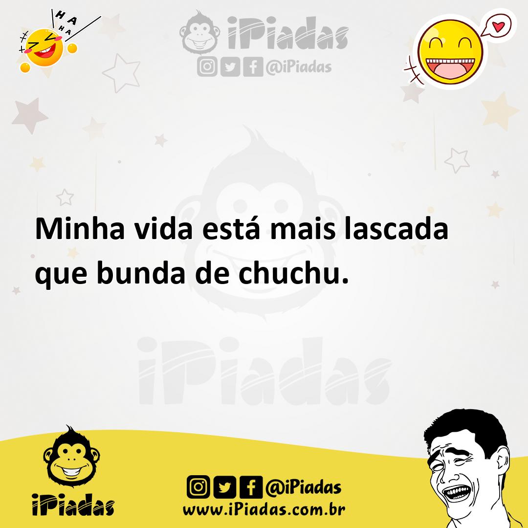 Minha vida está mais lascada que bunda de chuchu.