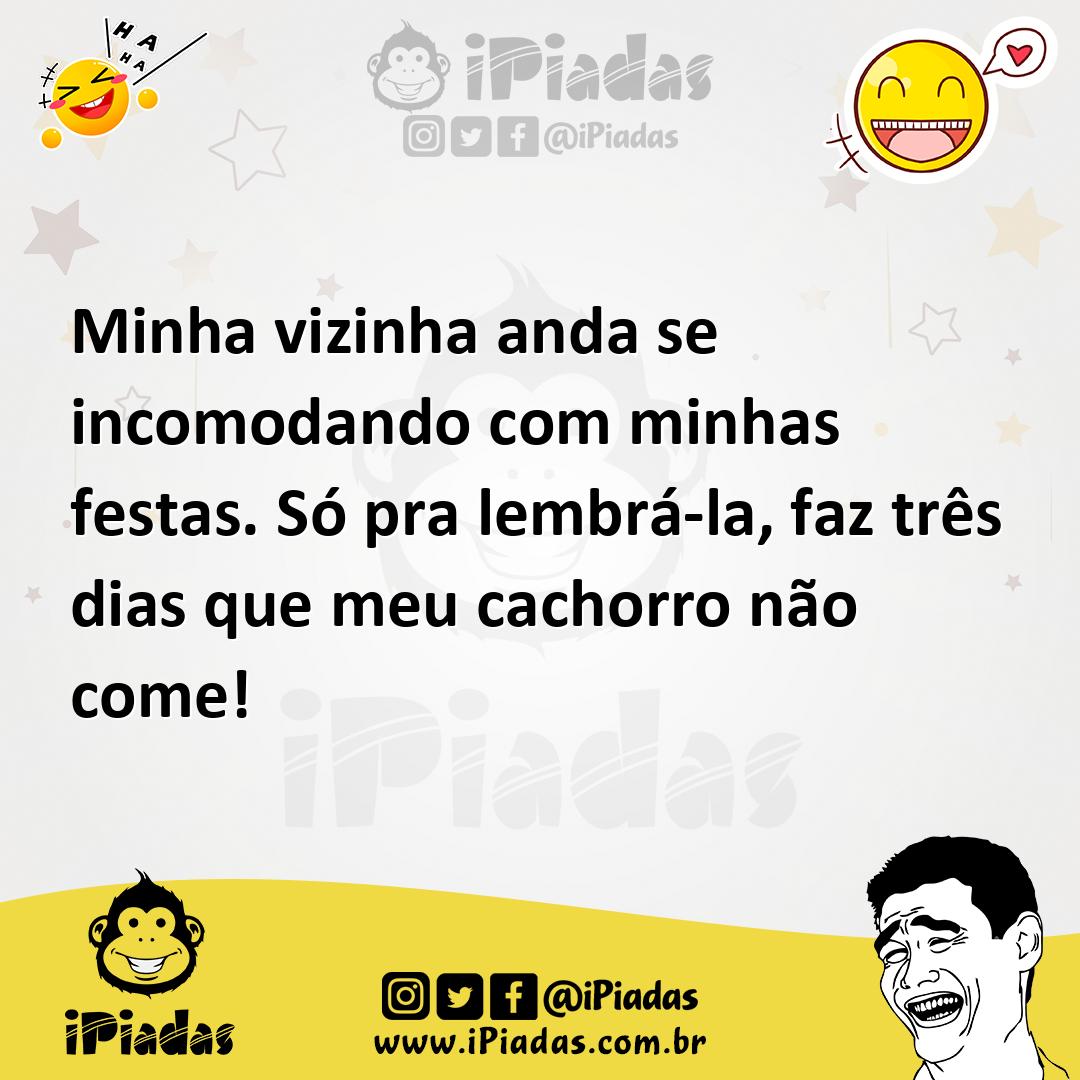 Minha vizinha anda se incomodando com minhas festas. Só pra lembrá-la, faz  três dias que meu cachorro não come!