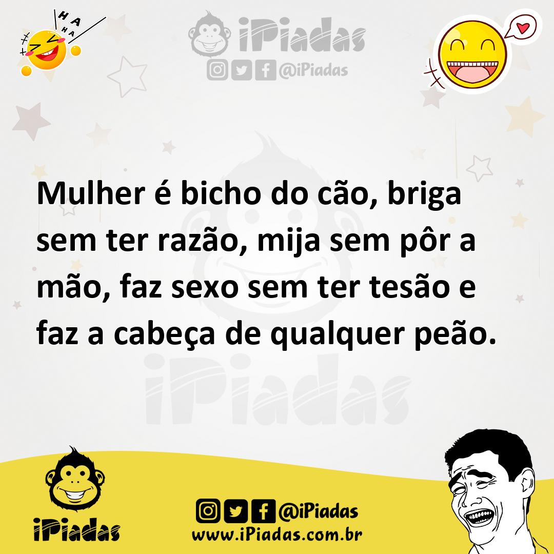 Mulher é bicho do cão, briga sem ter razão, mija sem pôr a mão, faz sexo  sem ter tesão e faz a cabeça de qualquer peão.