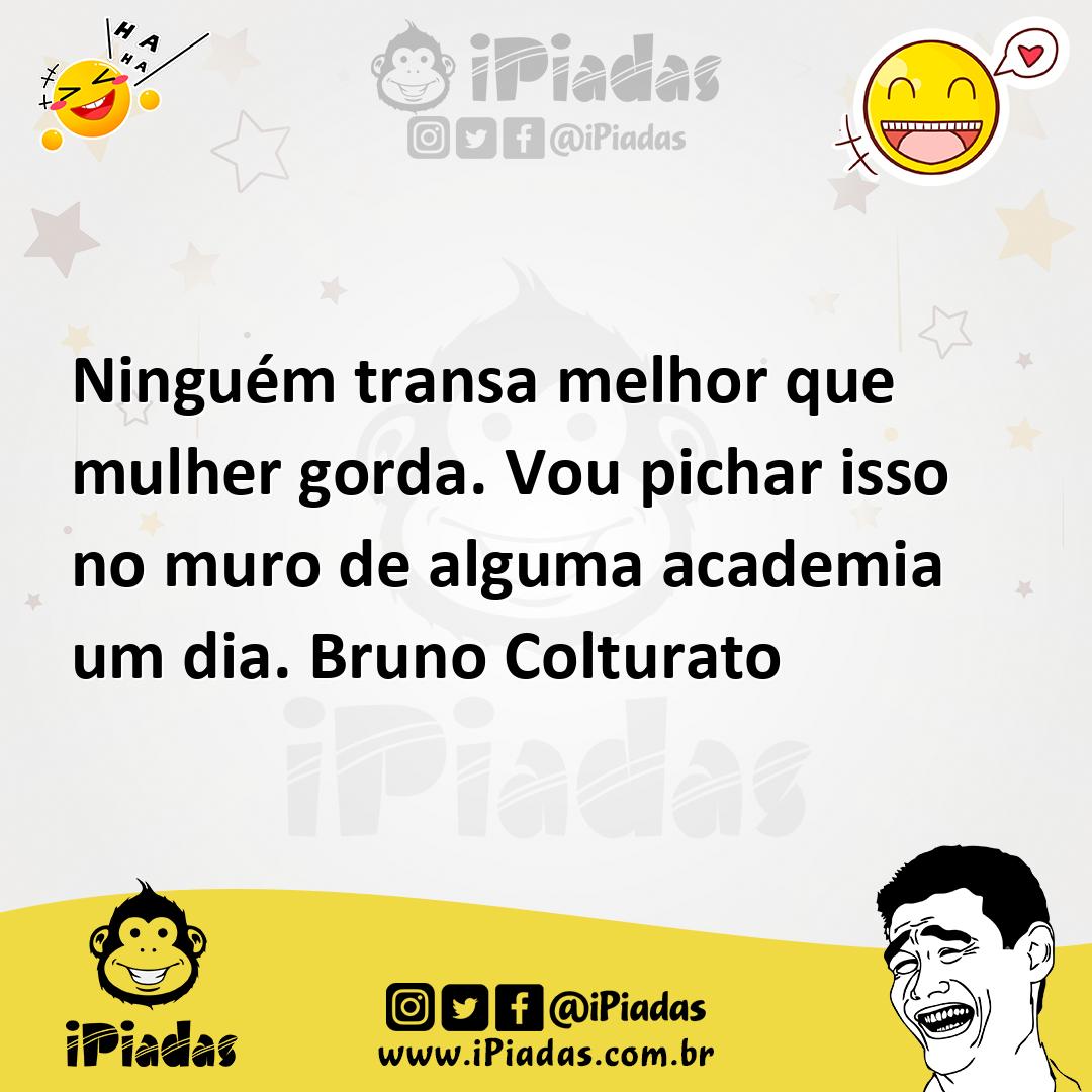 Ninguém transa melhor que mulher gorda. Vou pichar isso no muro de alguma  academia um dia. Bruno Colturato