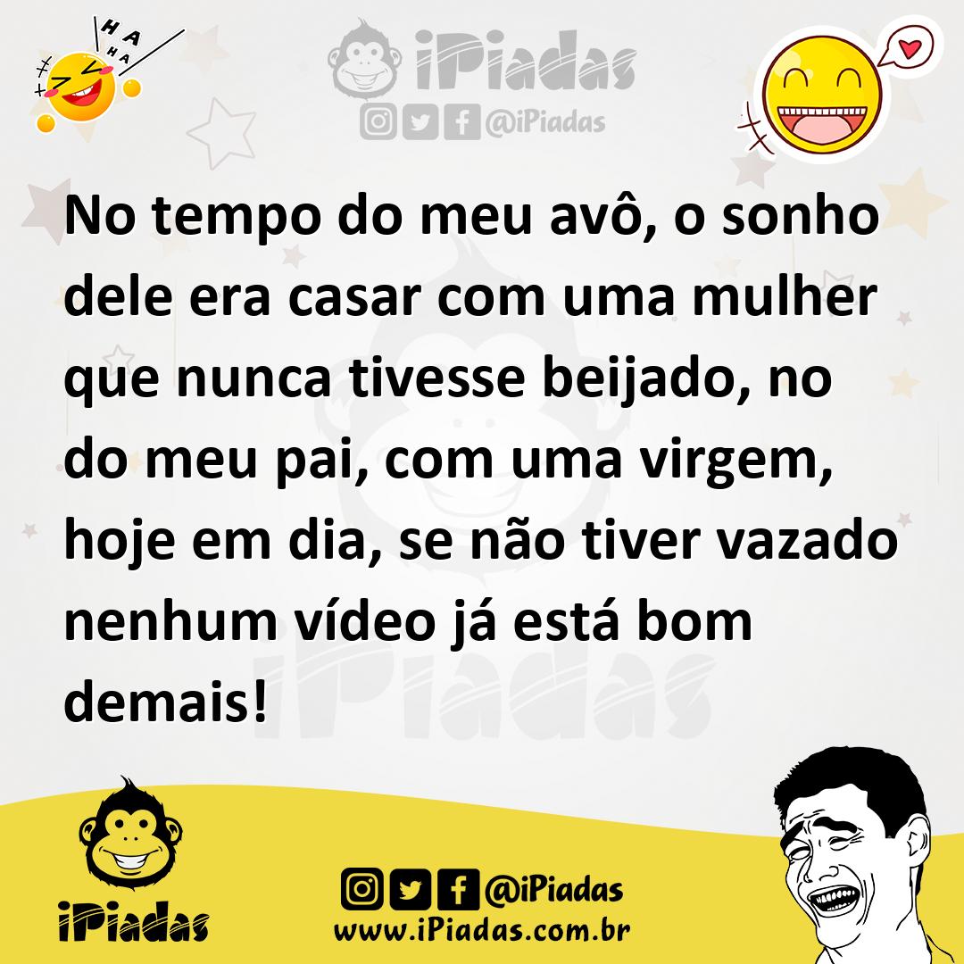 No tempo do meu avô, o sonho dele era casar com uma mulher que nunca  tivesse beijado, no do meu pai, com uma virgem, hoje em dia, se não tiver  vazado nenhum