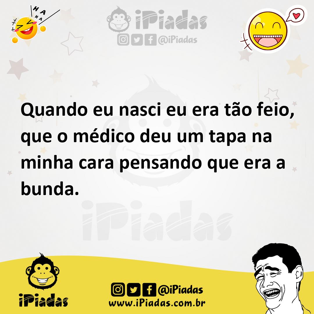 Quando eu nasci eu era tão feio, que o médico deu um tapa na minha cara  pensando que era a bunda.