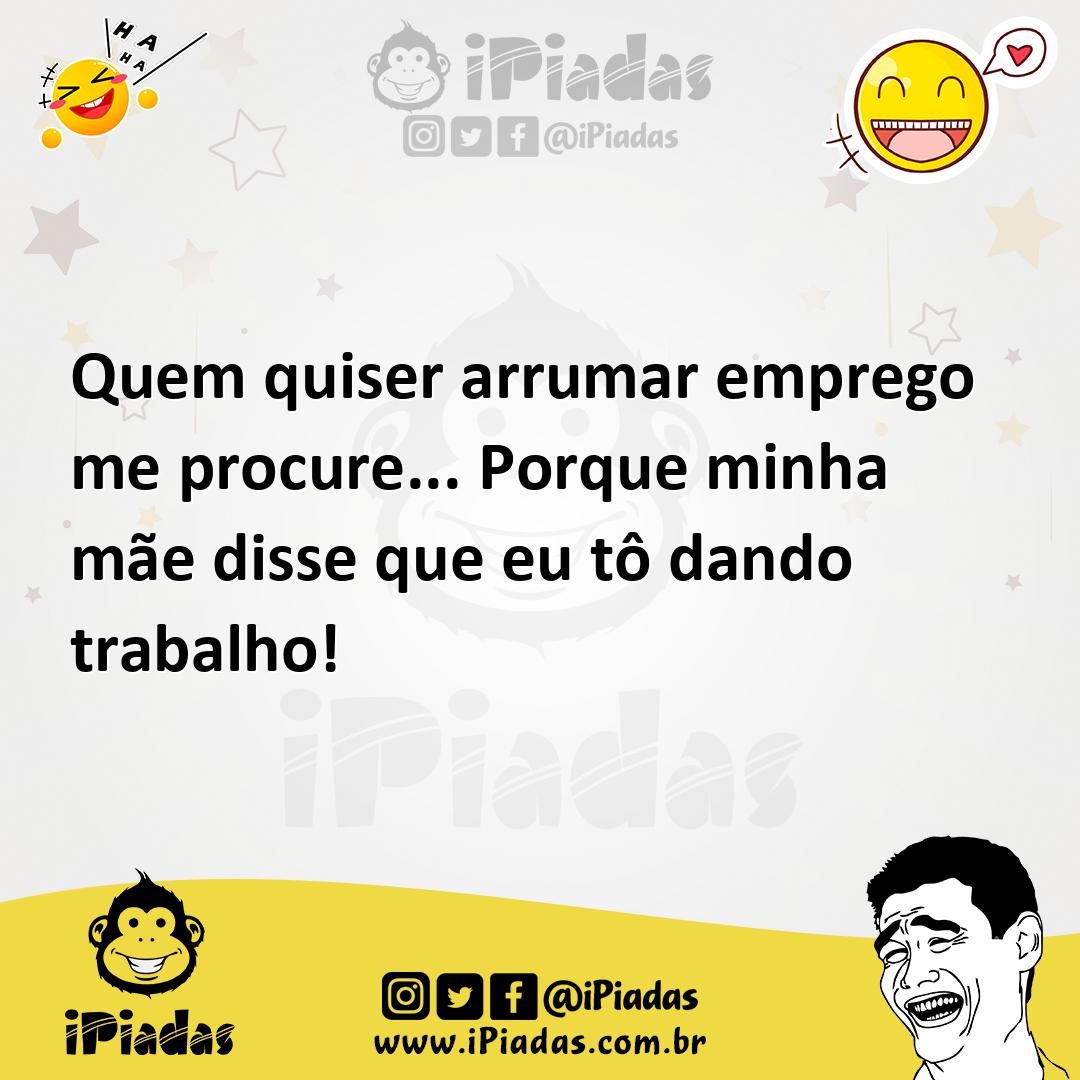 Quem quiser arrumar emprego me procure... Porque minha mãe disse que eu tô dando  trabalho!