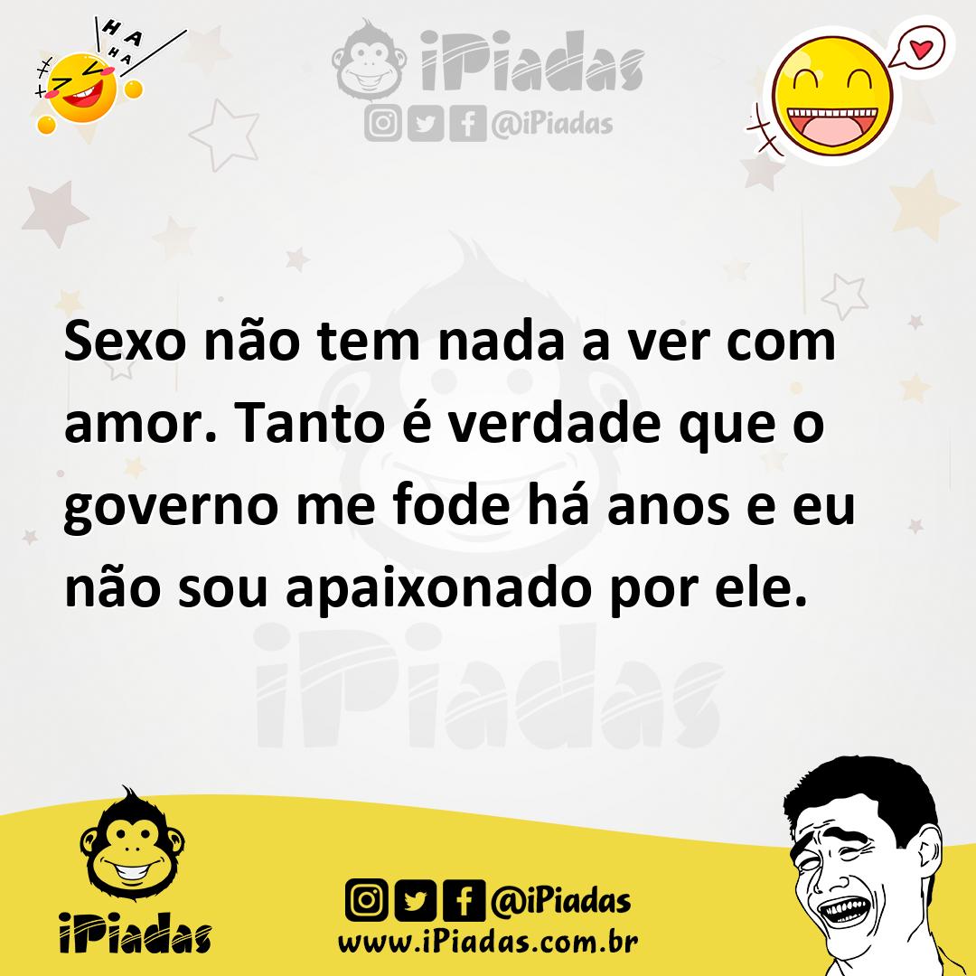 Sexo não tem nada a ver com amor. Tanto é verdade que o governo me fode há  anos e eu não sou apaixonado por ele.