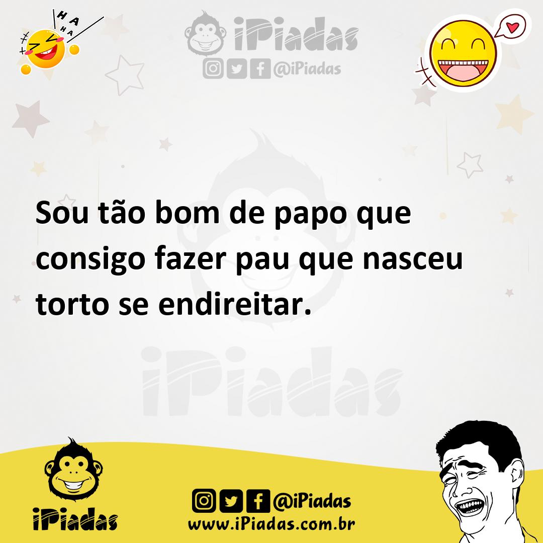 Sou tão bom de papo que consigo fazer pau que nasceu torto se endireitar.