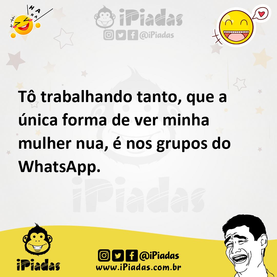 Tô trabalhando tanto, que a única forma de ver minha mulher nua, é nos  grupos do WhatsApp.