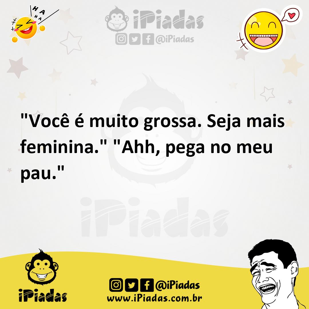 Você é muito grossa. Seja mais feminina.