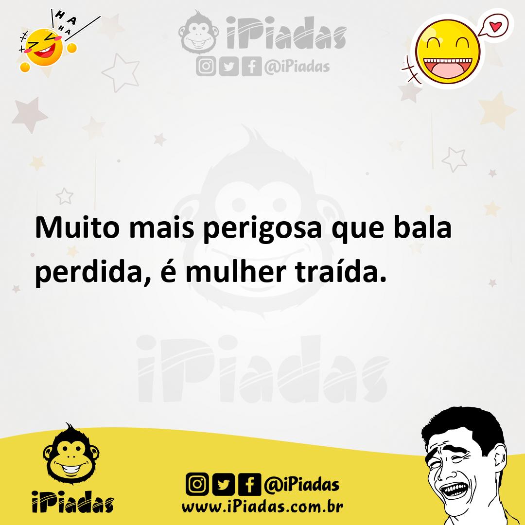 Muito mais perigosa que bala perdida, é mulher traída.