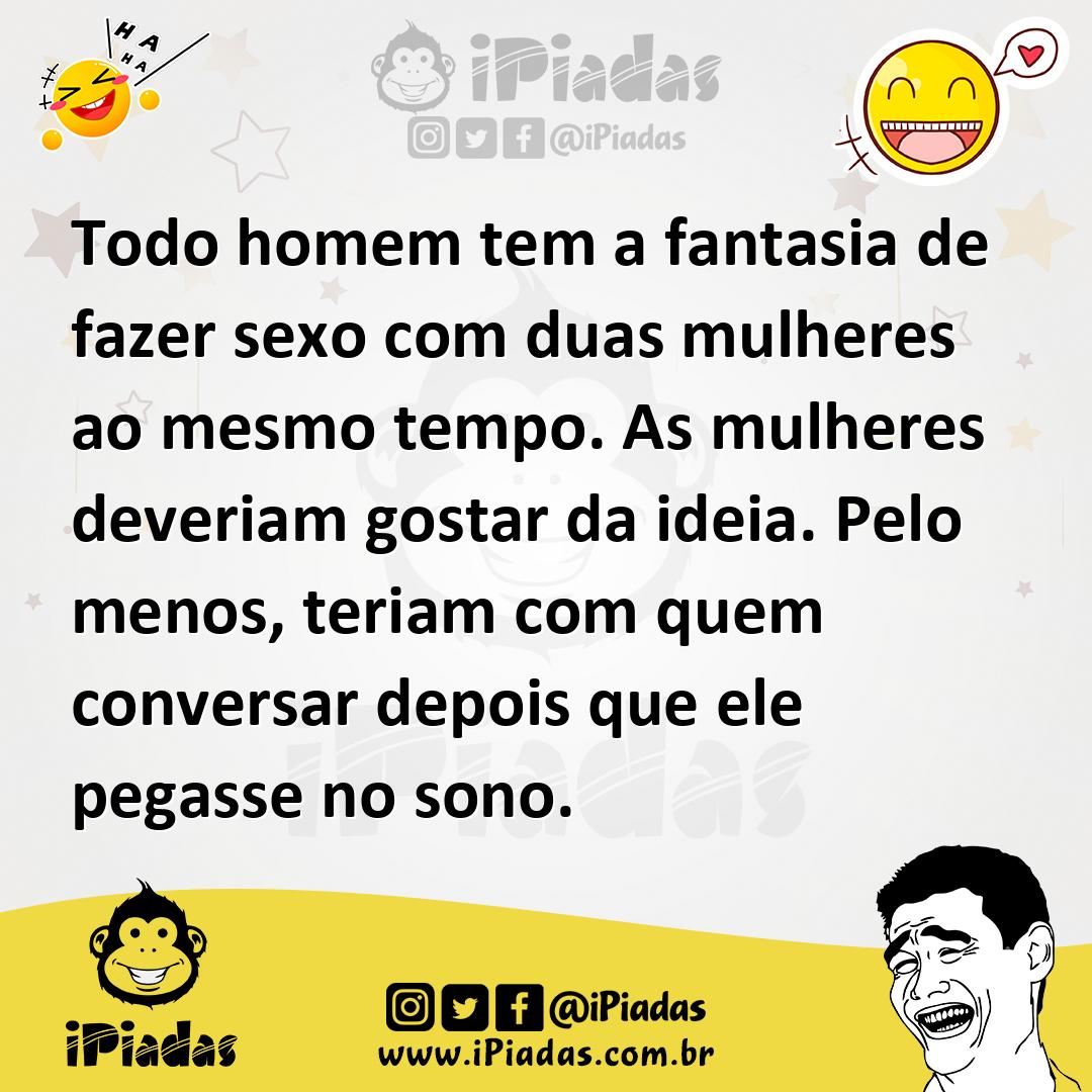 Todo homem tem a fantasia de fazer sexo com duas mulheres ao mesmo tempo.  As mulheres deveriam gostar da ideia. Pelo menos, teriam com quem conversar  depois que...