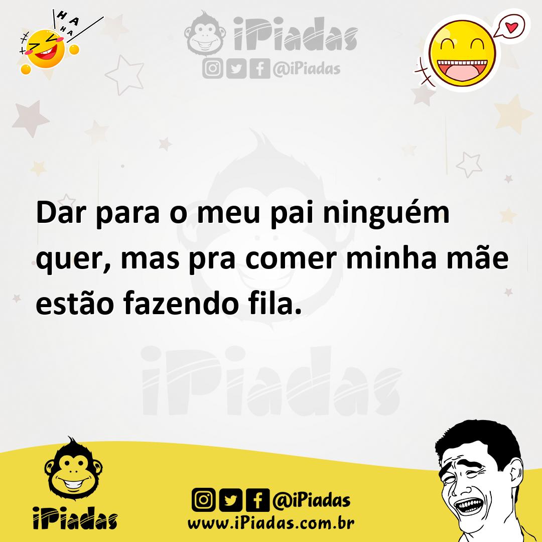 Dar para o meu pai ninguém quer, mas pra comer minha mãe estão fazendo fila.