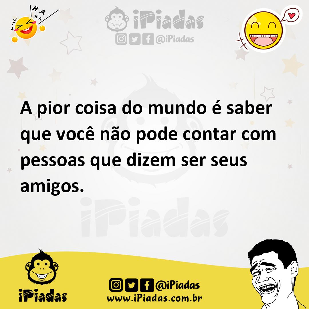 A Pior Coisa Do Mundo é Saber Que Você Não Pode Contar Com Pessoas Que Dizem Ser Seus Amigos 9007