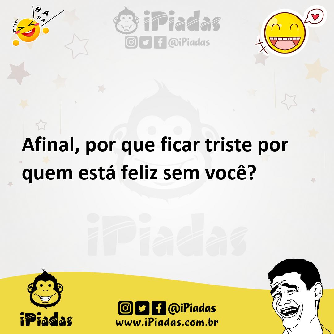 Afinal Por Que Ficar Triste Por Quem Está Feliz Sem Você