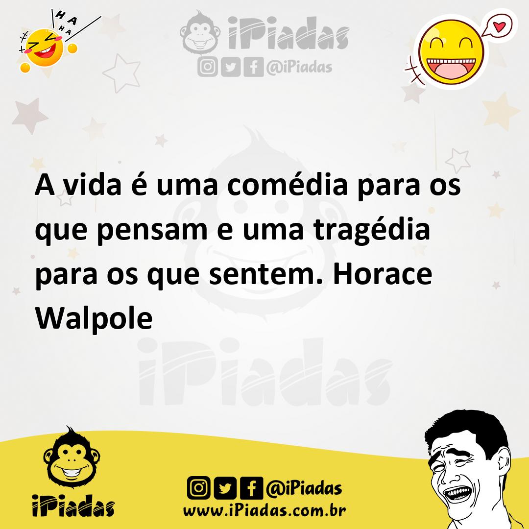 A vida é uma comédia para os que pensam e uma tragédia para os que sentem. Horace  Walpole