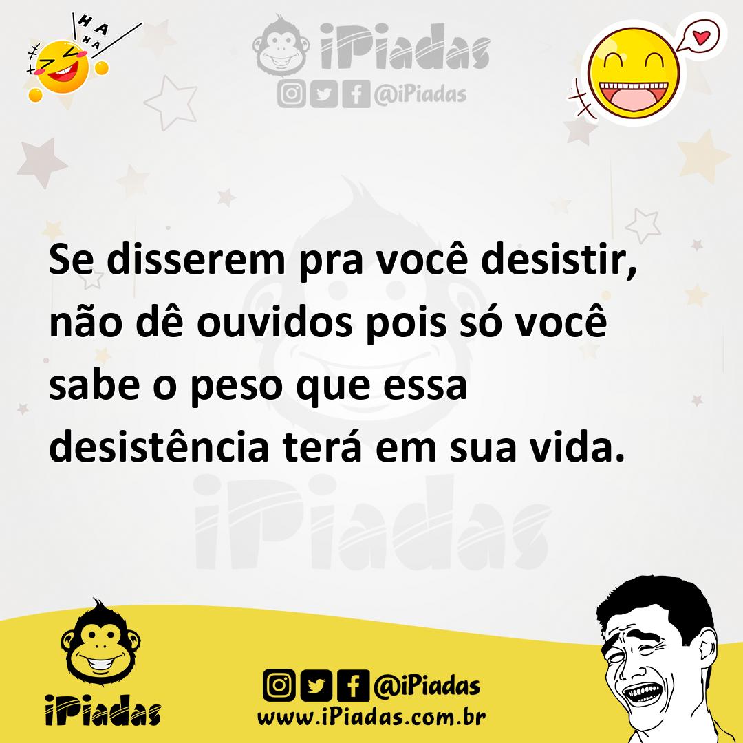 Se disserem pra você desistir, não dê ouvidos pois só você sabe o peso que  essa desistência terá em sua vida.